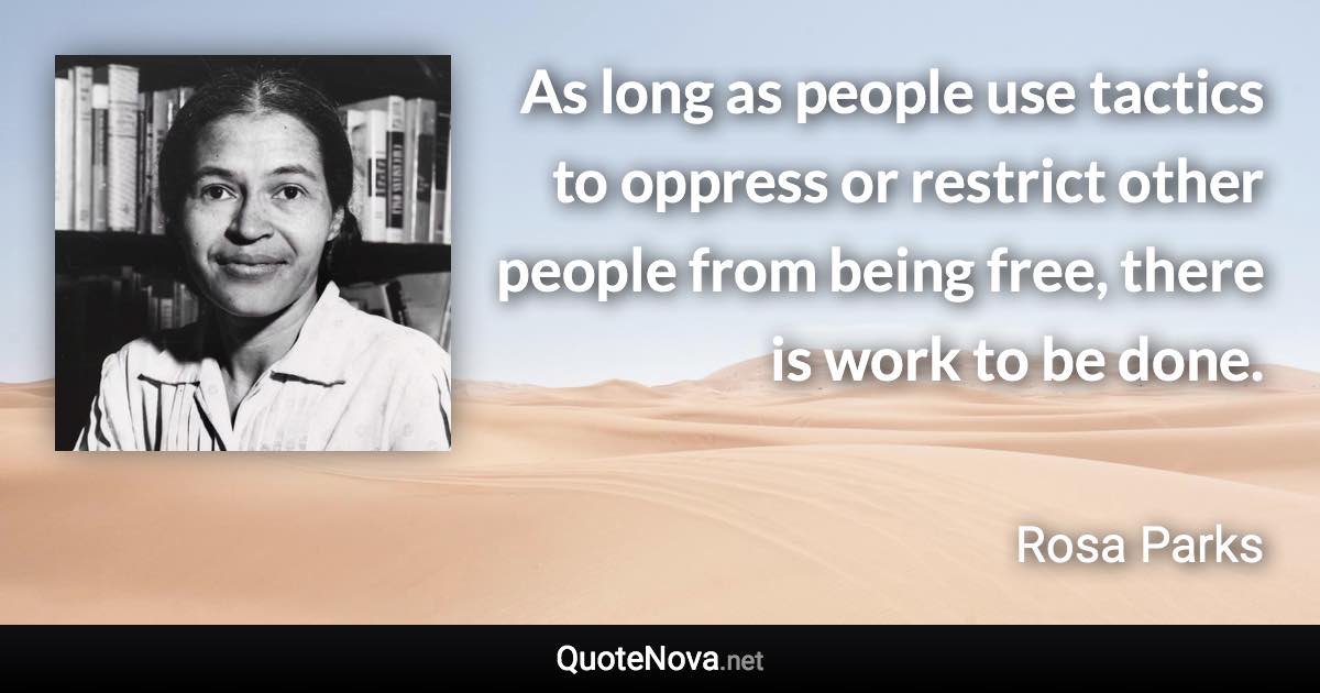 As long as people use tactics to oppress or restrict other people from being free, there is work to be done. - Rosa Parks quote