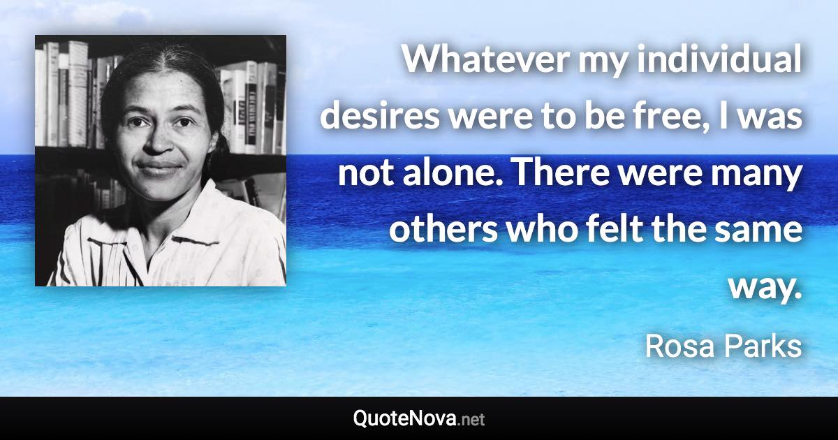 Whatever my individual desires were to be free, I was not alone. There were many others who felt the same way. - Rosa Parks quote