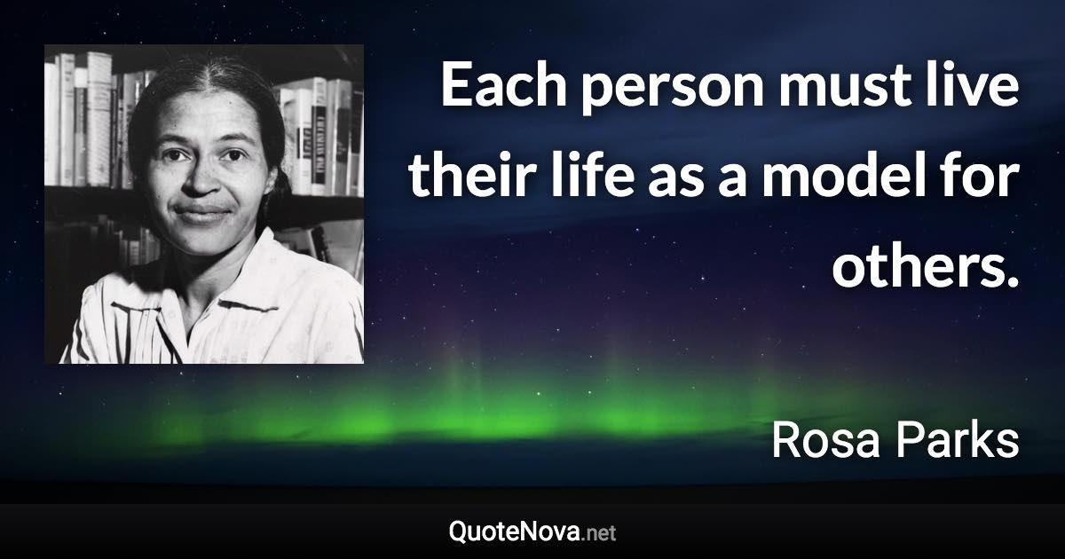 Each person must live their life as a model for others. - Rosa Parks quote