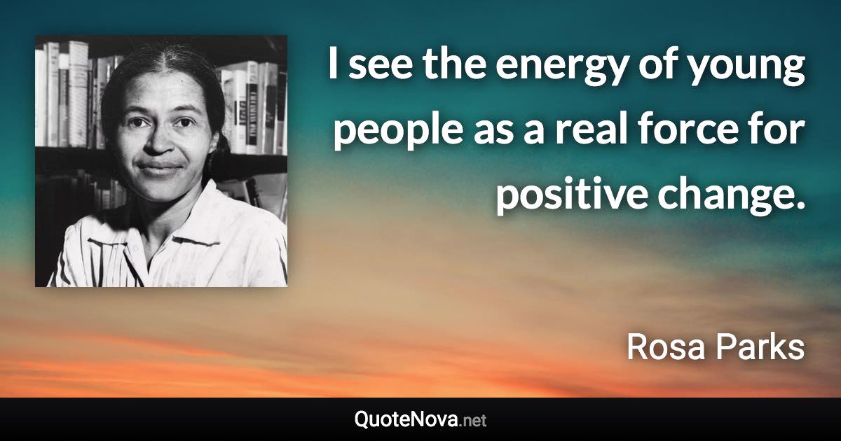 I see the energy of young people as a real force for positive change. - Rosa Parks quote