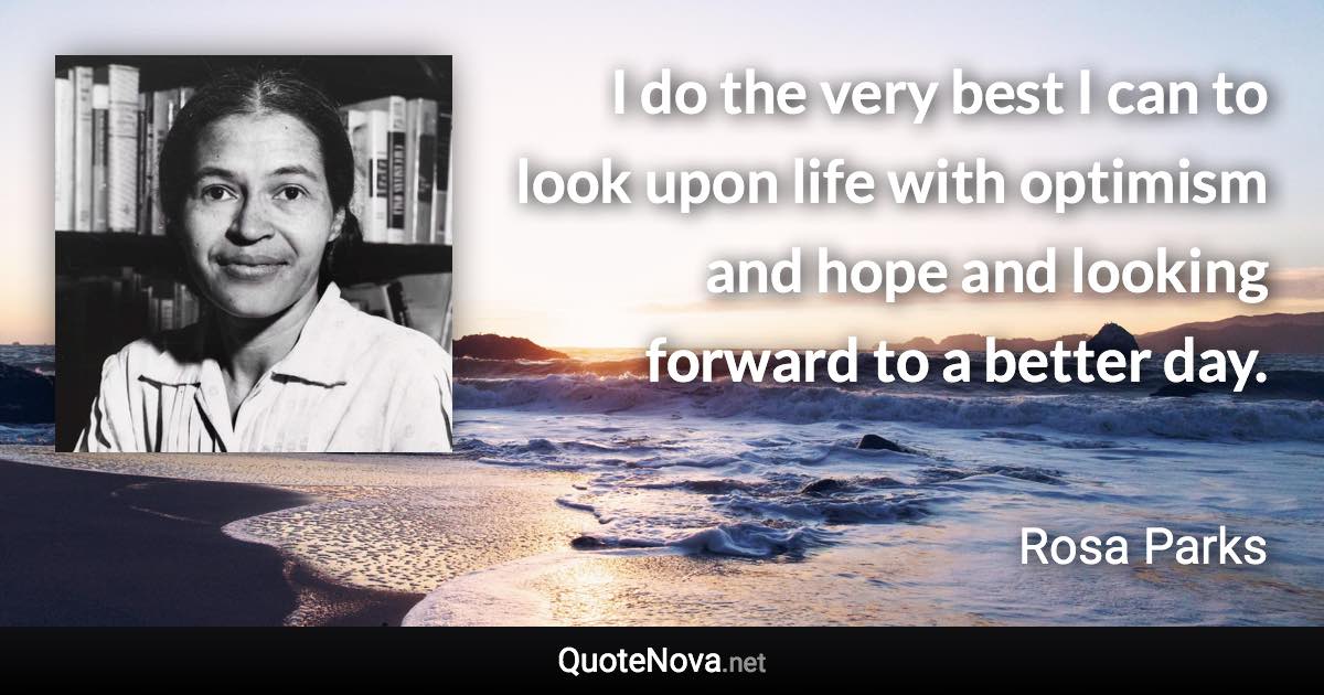 I do the very best I can to look upon life with optimism and hope and looking forward to a better day. - Rosa Parks quote