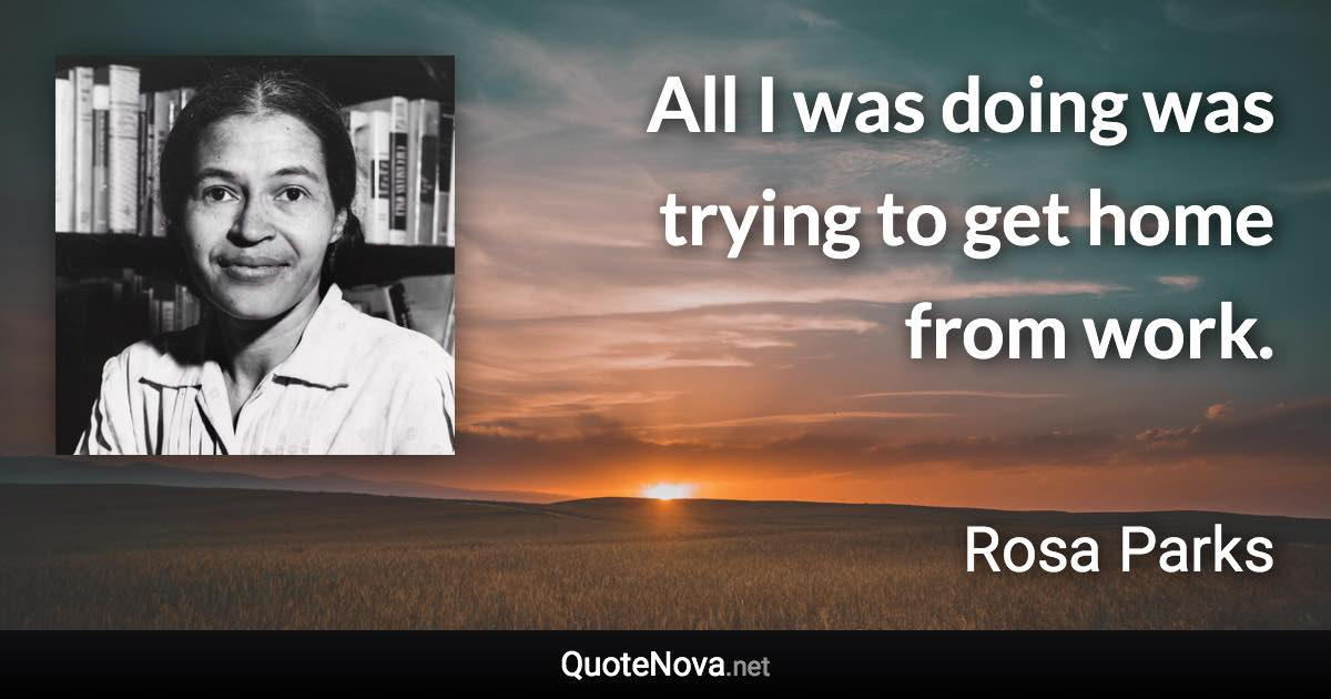All I was doing was trying to get home from work. - Rosa Parks quote