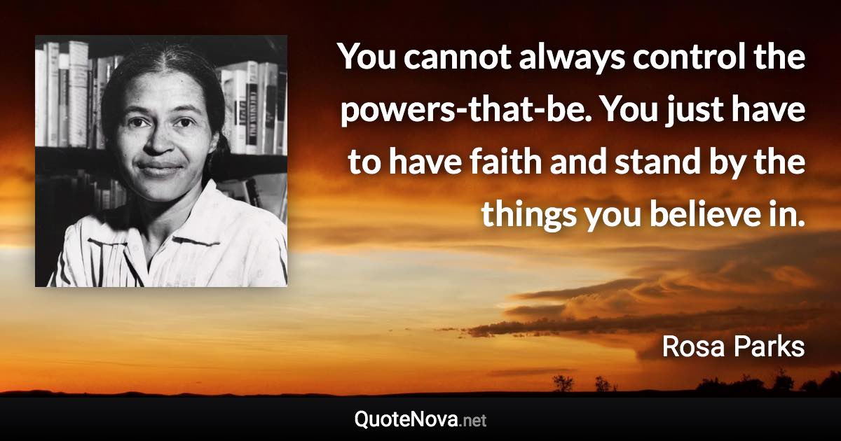 You cannot always control the powers-that-be. You just have to have faith and stand by the things you believe in. - Rosa Parks quote