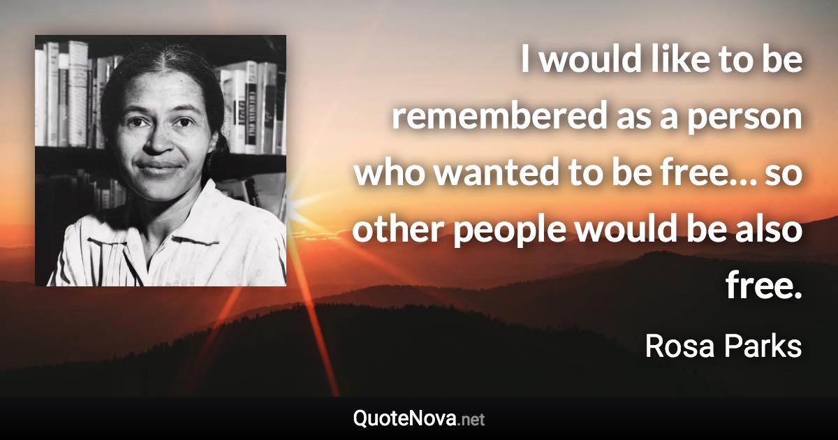 I would like to be remembered as a person who wanted to be free… so other people would be also free. - Rosa Parks quote