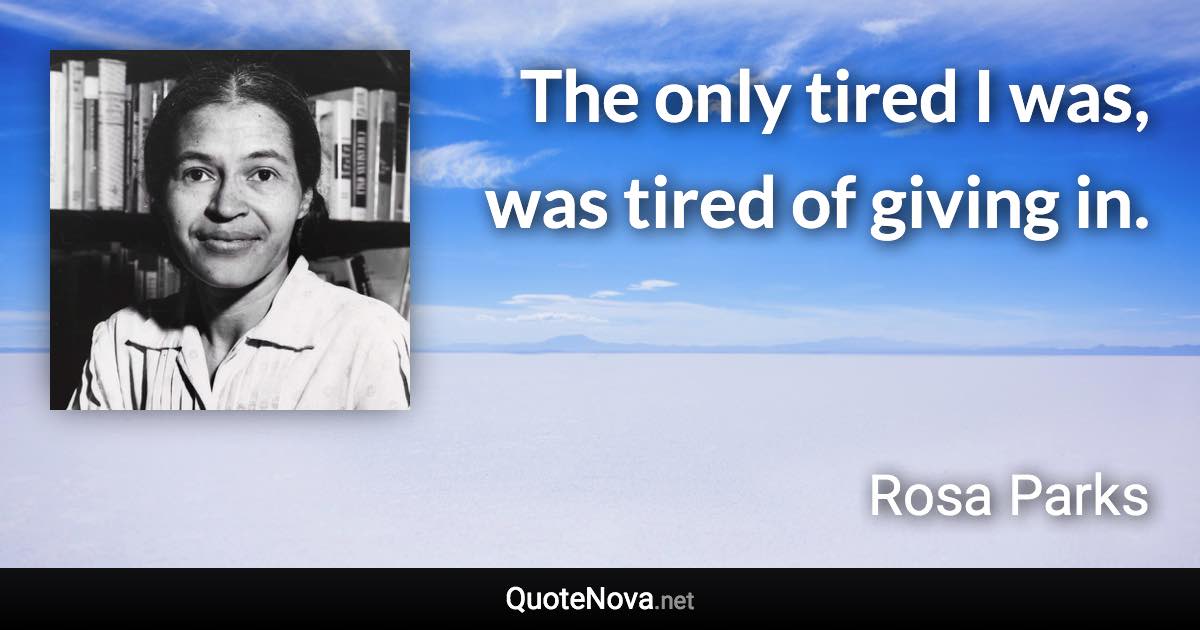 The only tired I was, was tired of giving in. - Rosa Parks quote