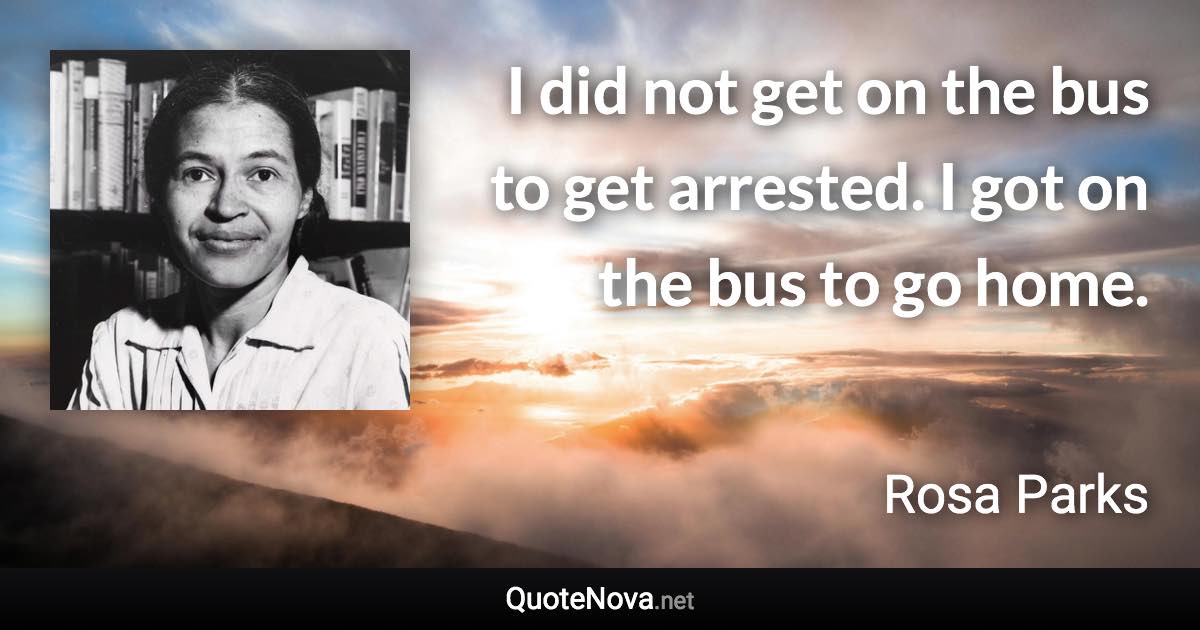 I did not get on the bus to get arrested. I got on the bus to go home. - Rosa Parks quote