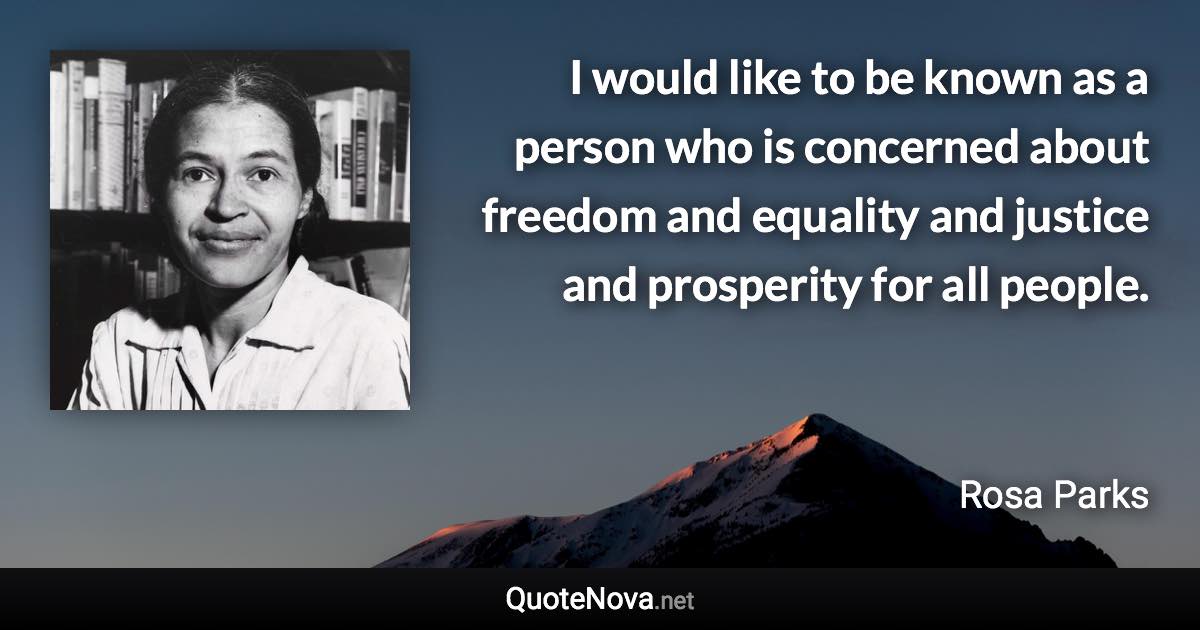 I would like to be known as a person who is concerned about freedom and equality and justice and prosperity for all people. - Rosa Parks quote