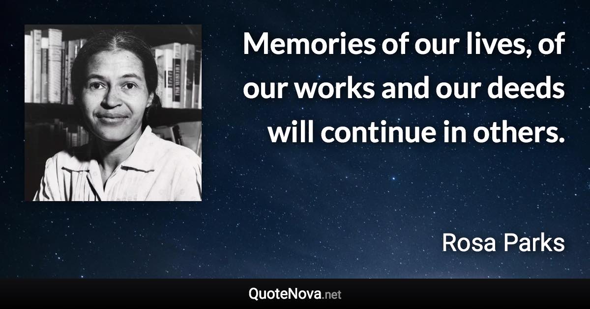Memories of our lives, of our works and our deeds will continue in others. - Rosa Parks quote