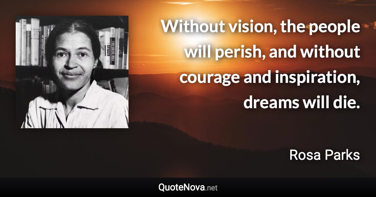 Without vision, the people will perish, and without courage and inspiration, dreams will die. - Rosa Parks quote
