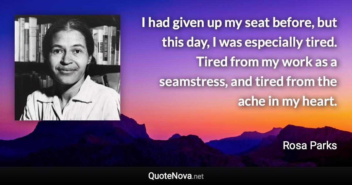 I had given up my seat before, but this day, I was especially tired. Tired from my work as a seamstress, and tired from the ache in my heart. - Rosa Parks quote