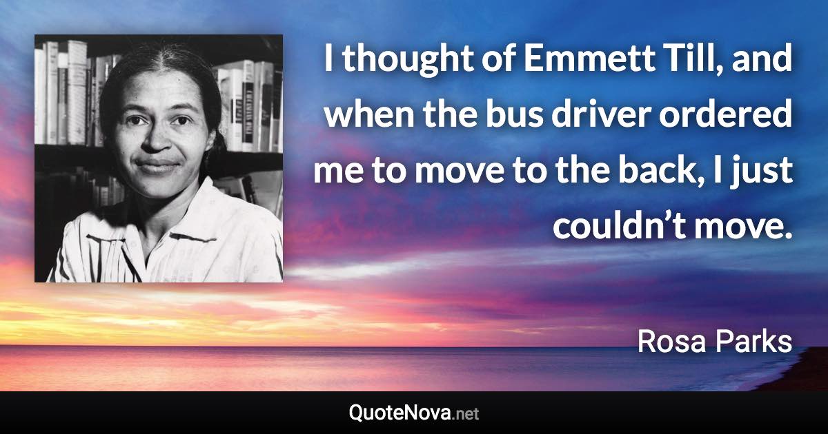 I thought of Emmett Till, and when the bus driver ordered me to move to the back, I just couldn’t move. - Rosa Parks quote