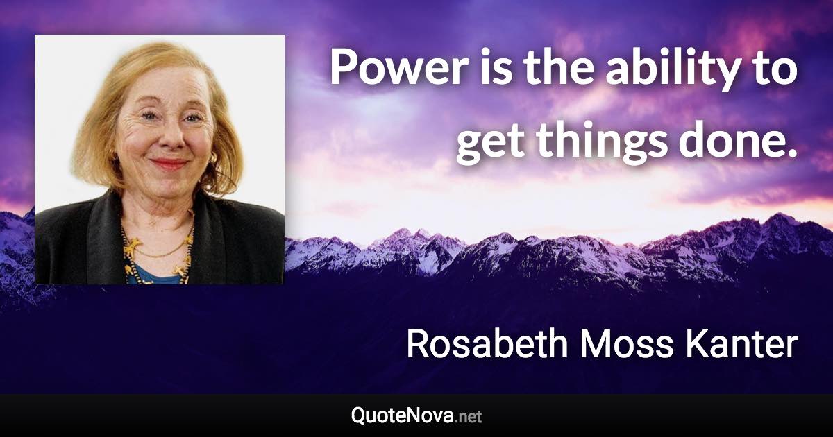 Power is the ability to get things done. - Rosabeth Moss Kanter quote