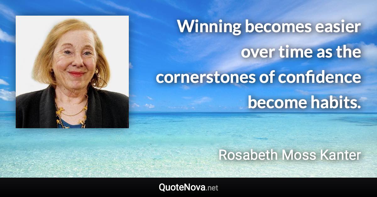 Winning becomes easier over time as the cornerstones of confidence become habits. - Rosabeth Moss Kanter quote