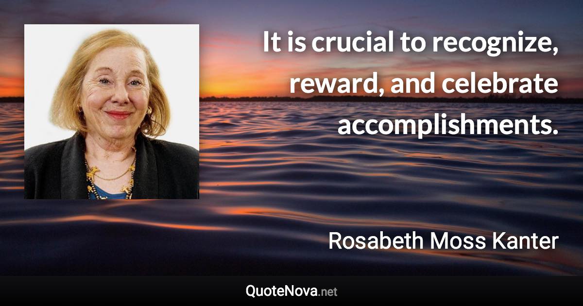 It is crucial to recognize, reward, and celebrate accomplishments. - Rosabeth Moss Kanter quote