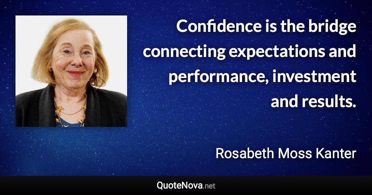 Confidence is the bridge connecting expectations and performance, investment and results. - Rosabeth Moss Kanter quote