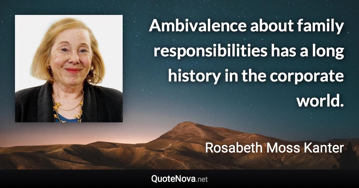 Ambivalence about family responsibilities has a long history in the corporate world. - Rosabeth Moss Kanter quote