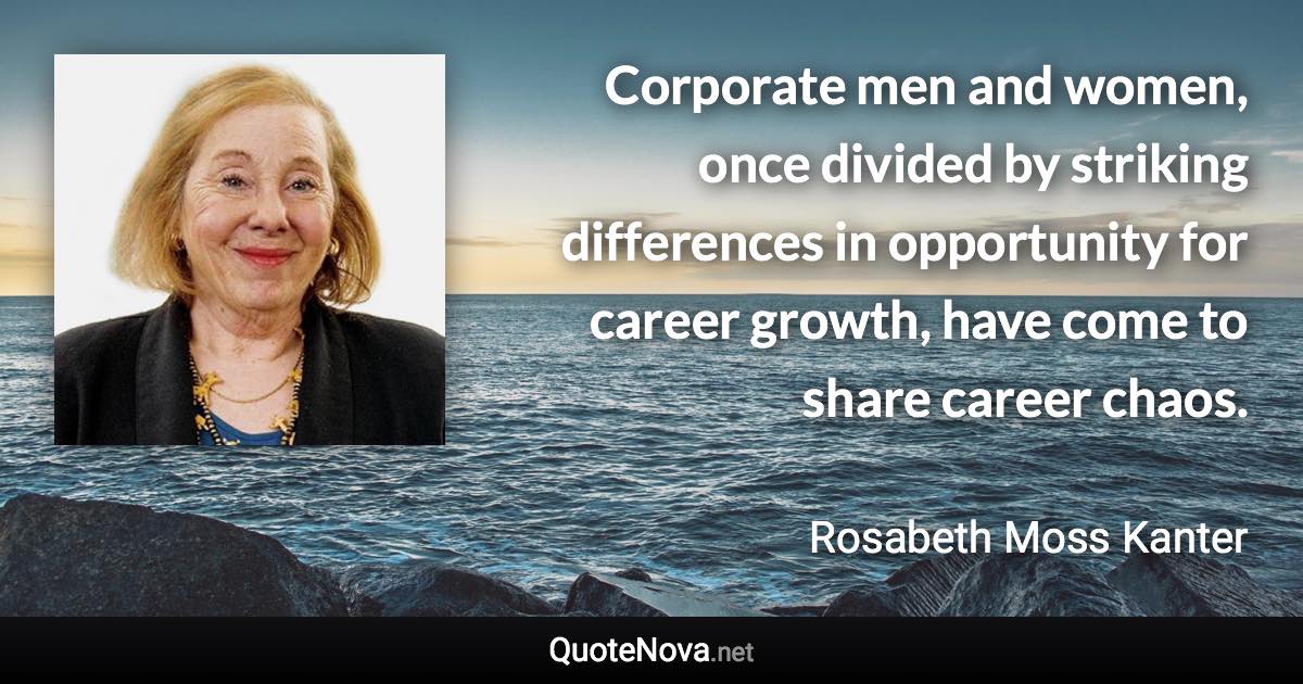 Corporate men and women, once divided by striking differences in opportunity for career growth, have come to share career chaos. - Rosabeth Moss Kanter quote