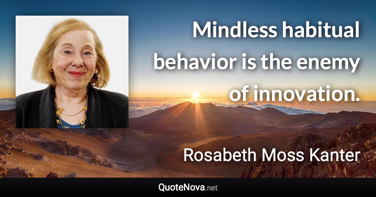 Mindless habitual behavior is the enemy of innovation. - Rosabeth Moss Kanter quote