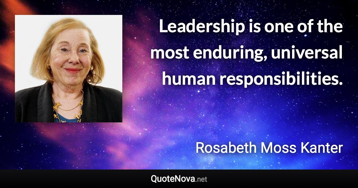 Leadership is one of the most enduring, universal human responsibilities. - Rosabeth Moss Kanter quote