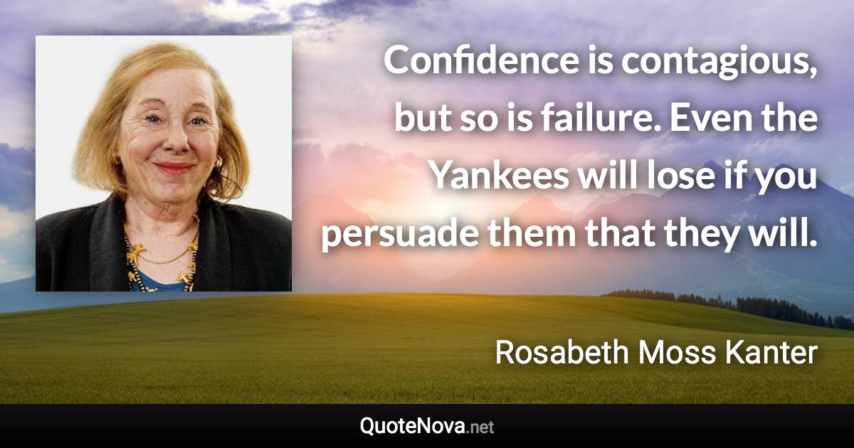 Confidence is contagious, but so is failure. Even the Yankees will lose if you persuade them that they will. - Rosabeth Moss Kanter quote