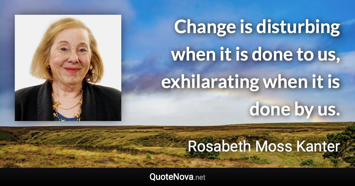 Change is disturbing when it is done to us, exhilarating when it is done by us. - Rosabeth Moss Kanter quote