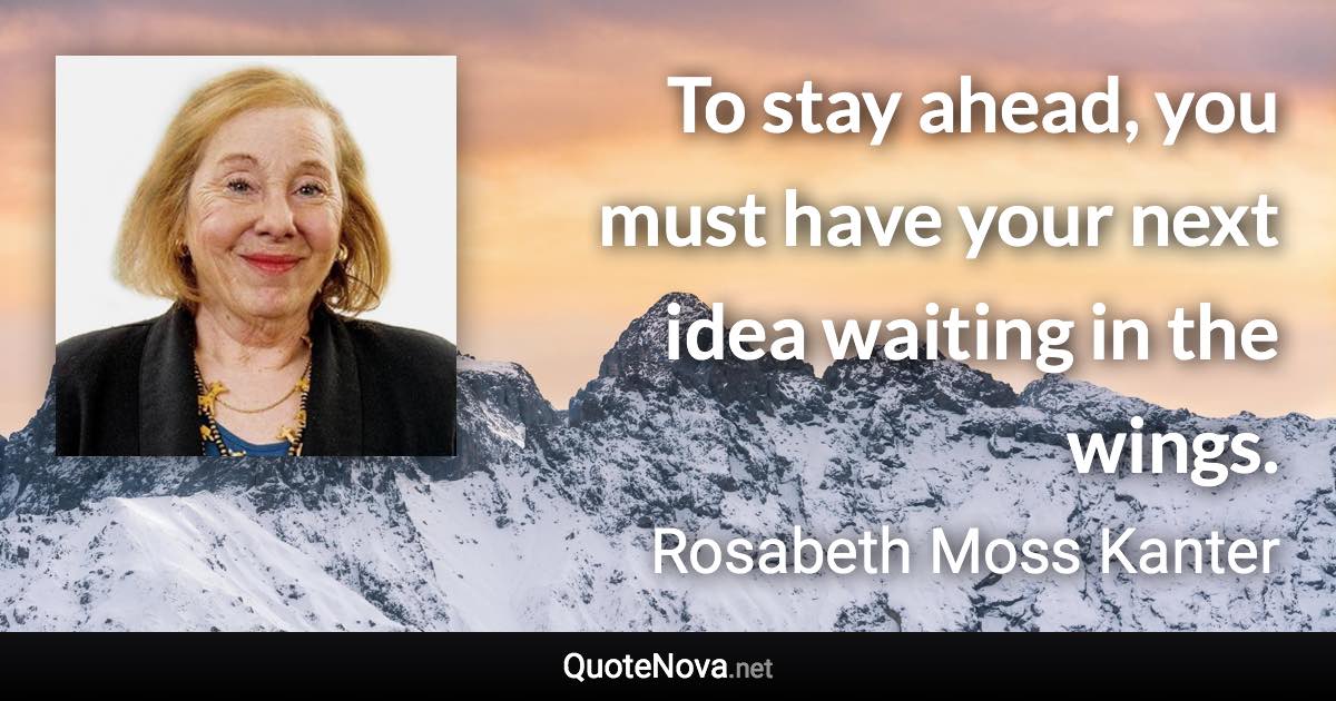 To stay ahead, you must have your next idea waiting in the wings. - Rosabeth Moss Kanter quote