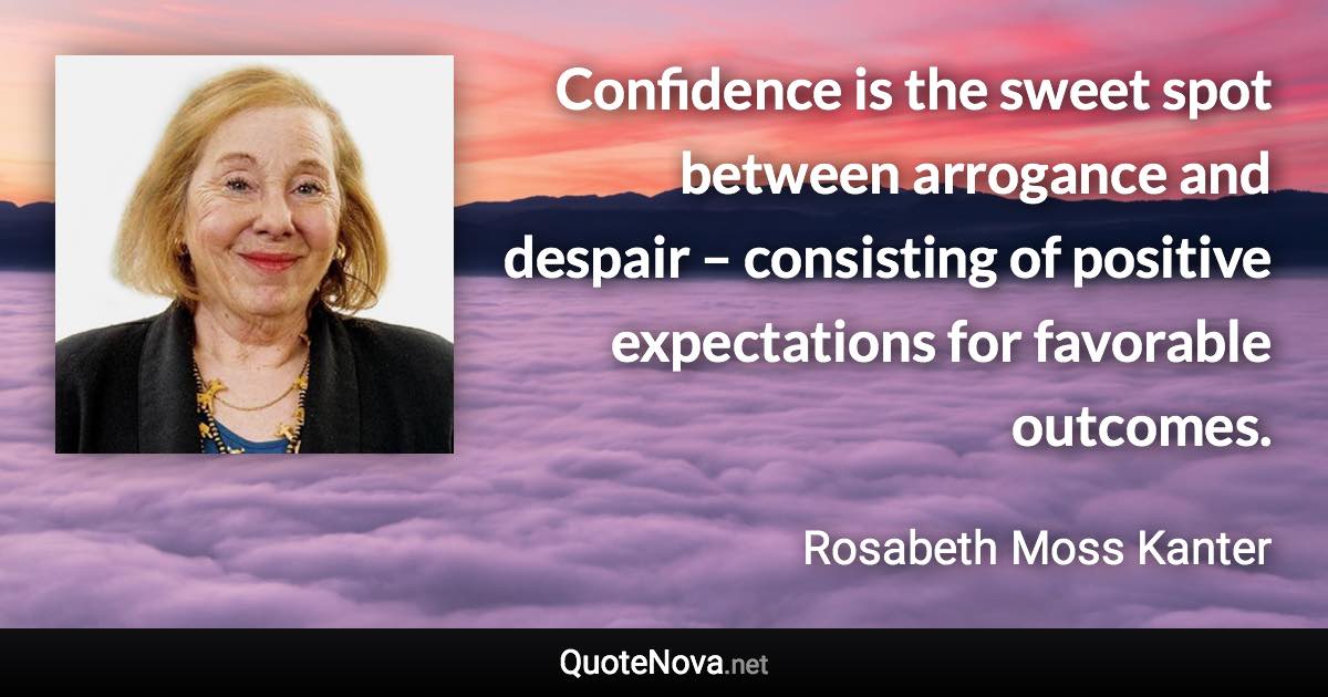 Confidence is the sweet spot between arrogance and despair – consisting of positive expectations for favorable outcomes. - Rosabeth Moss Kanter quote
