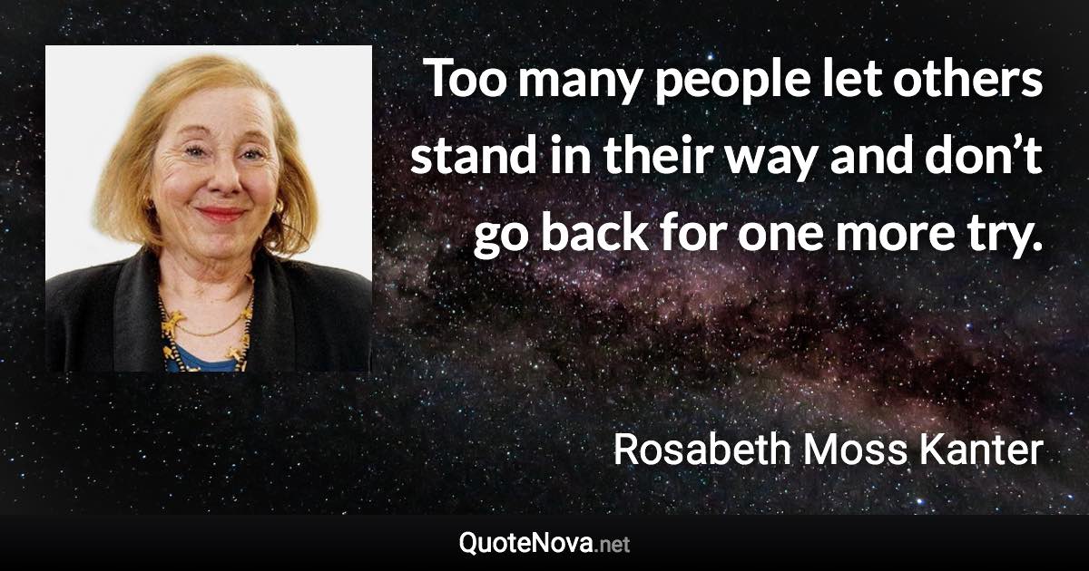 Too many people let others stand in their way and don’t go back for one more try. - Rosabeth Moss Kanter quote