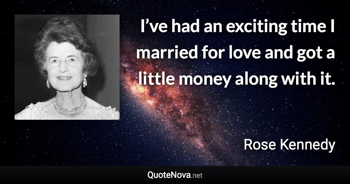 I’ve had an exciting time I married for love and got a little money along with it. - Rose Kennedy quote