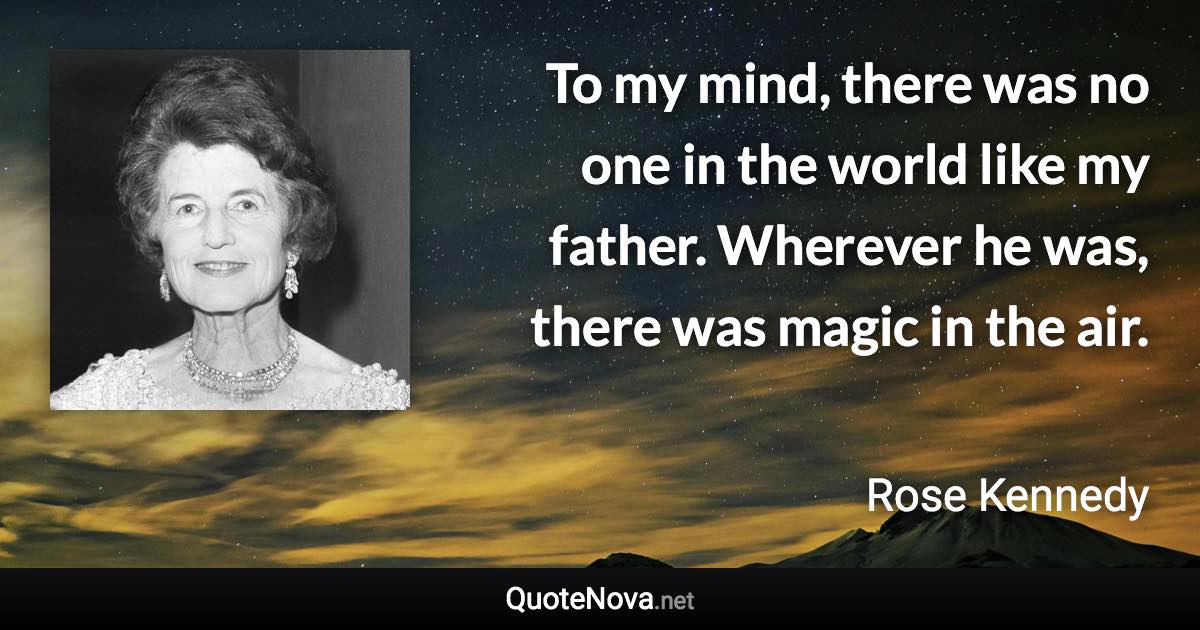 To my mind, there was no one in the world like my father. Wherever he was, there was magic in the air. - Rose Kennedy quote