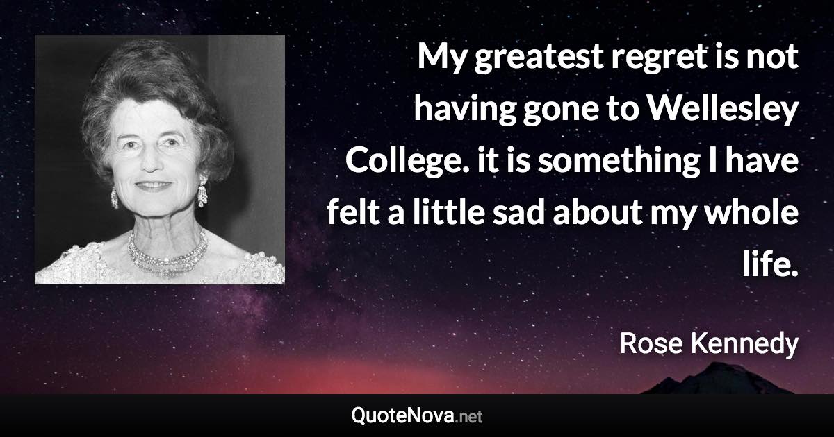 My greatest regret is not having gone to Wellesley College. it is something I have felt a little sad about my whole life. - Rose Kennedy quote