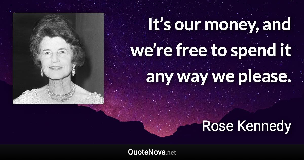 It’s our money, and we’re free to spend it any way we please. - Rose Kennedy quote