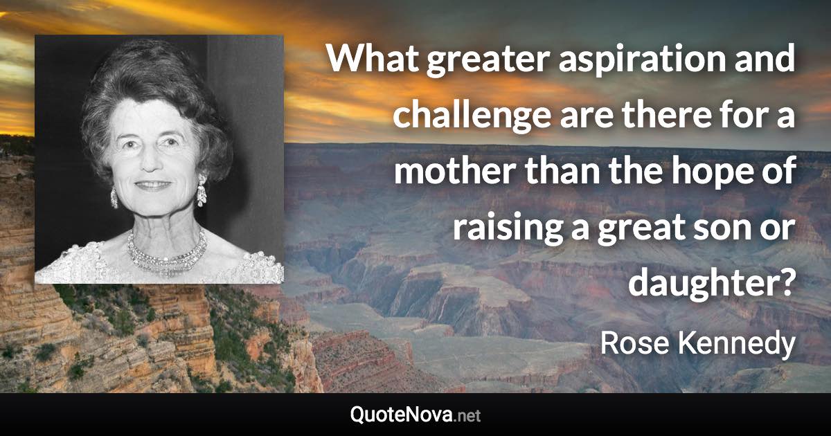 What greater aspiration and challenge are there for a mother than the hope of raising a great son or daughter? - Rose Kennedy quote