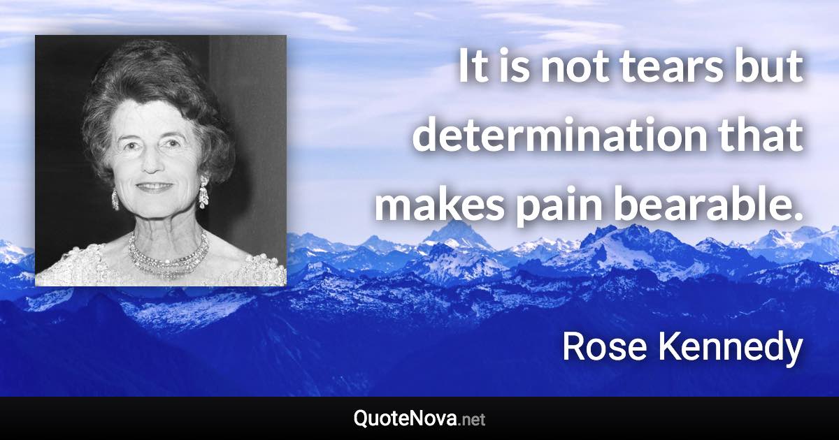 It is not tears but determination that makes pain bearable. - Rose Kennedy quote