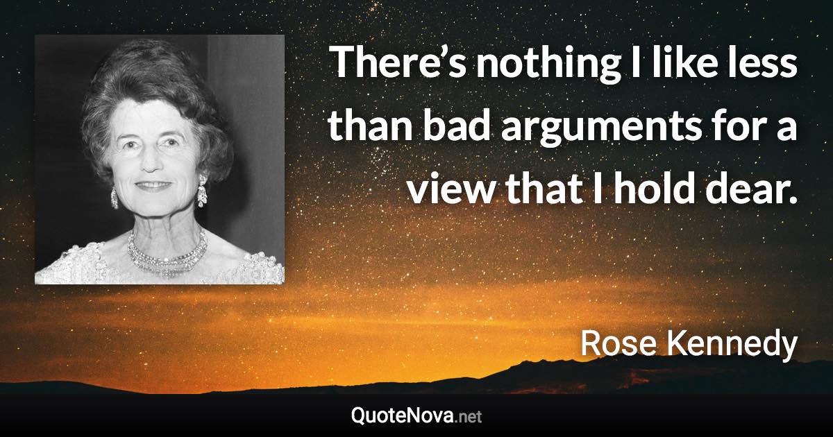 There’s nothing I like less than bad arguments for a view that I hold dear. - Rose Kennedy quote