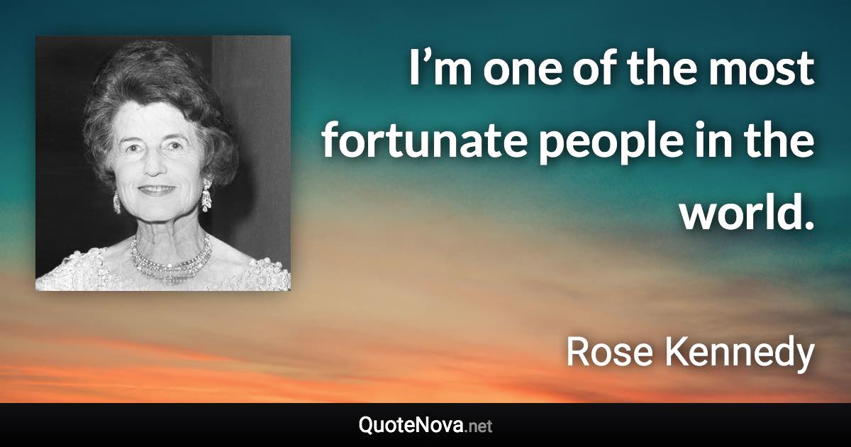 I’m one of the most fortunate people in the world. - Rose Kennedy quote