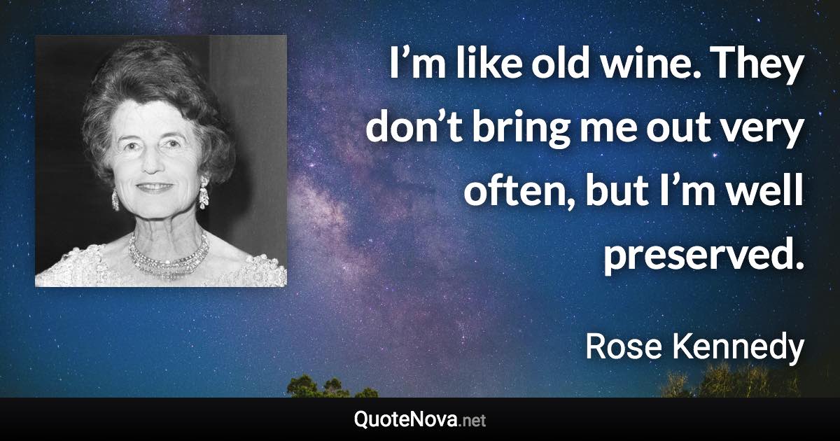 I’m like old wine. They don’t bring me out very often, but I’m well preserved. - Rose Kennedy quote
