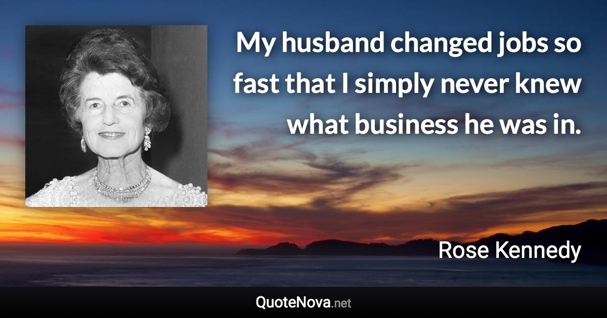 My husband changed jobs so fast that I simply never knew what business he was in. - Rose Kennedy quote