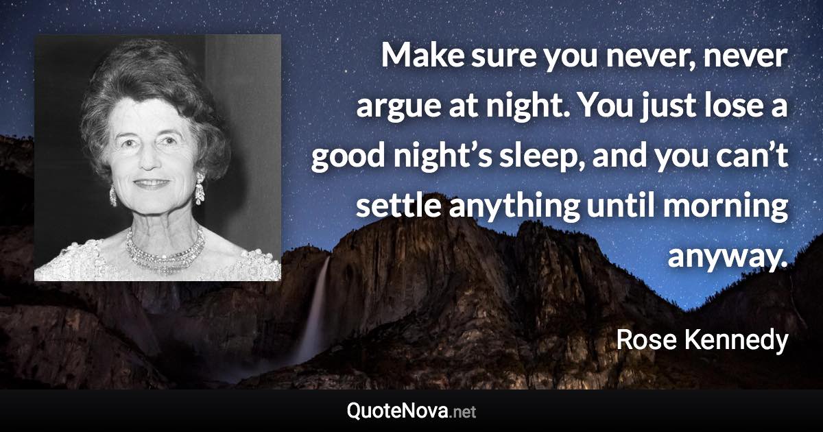 Make sure you never, never argue at night. You just lose a good night’s sleep, and you can’t settle anything until morning anyway. - Rose Kennedy quote