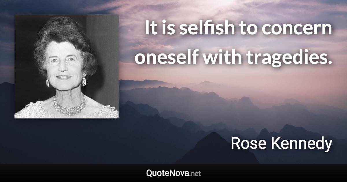 It is selfish to concern oneself with tragedies. - Rose Kennedy quote