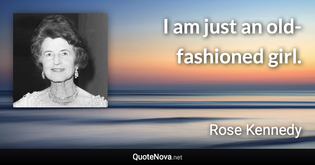 I am just an old-fashioned girl. - Rose Kennedy quote