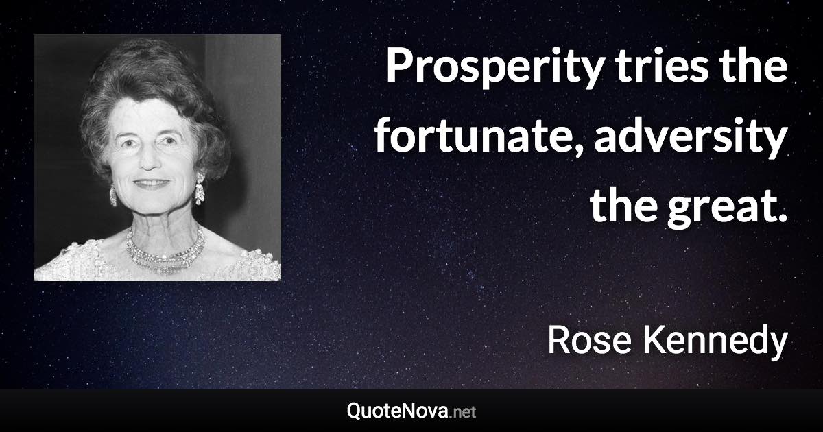 Prosperity tries the fortunate, adversity the great. - Rose Kennedy quote
