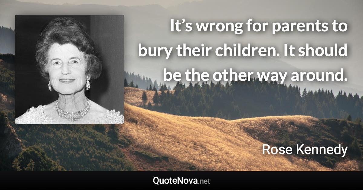 It’s wrong for parents to bury their children. It should be the other way around. - Rose Kennedy quote