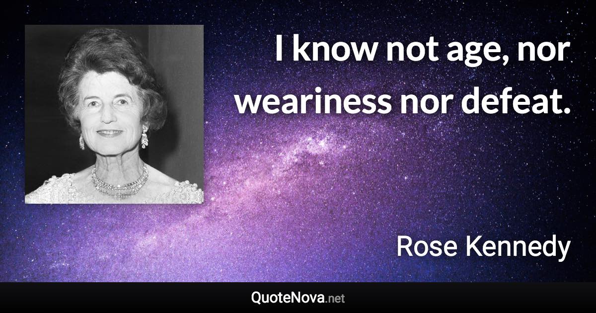 I know not age, nor weariness nor defeat. - Rose Kennedy quote