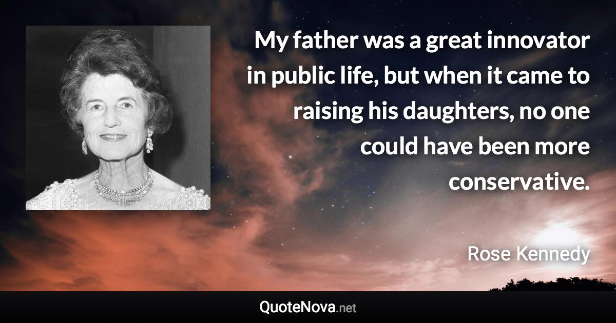 My father was a great innovator in public life, but when it came to raising his daughters, no one could have been more conservative. - Rose Kennedy quote