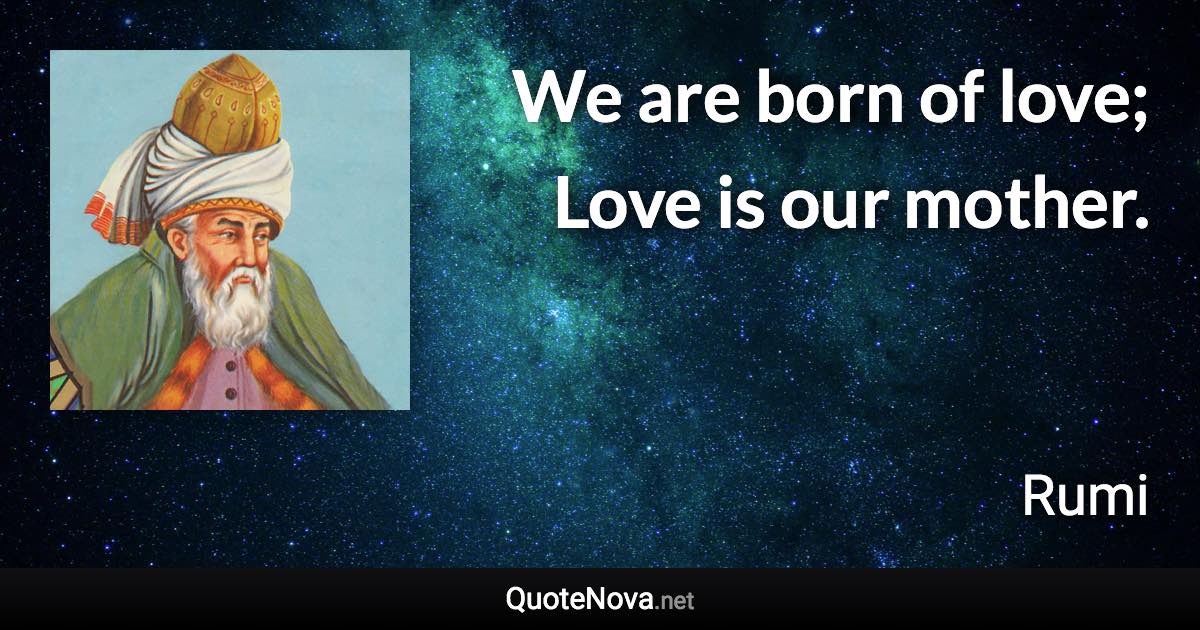 We are born of love; Love is our mother. - Rumi quote