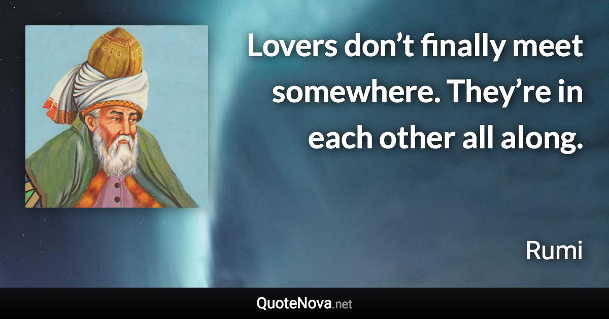 Lovers don’t finally meet somewhere. They’re in each other all along. - Rumi quote