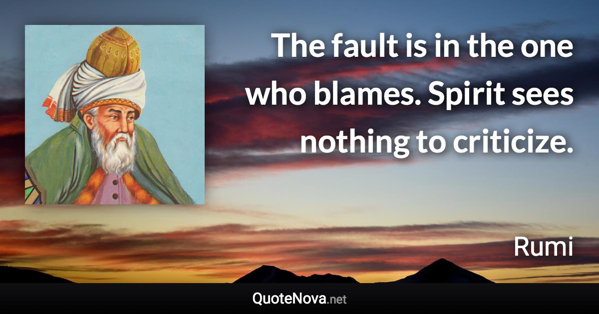 The fault is in the one who blames. Spirit sees nothing to criticize. - Rumi quote