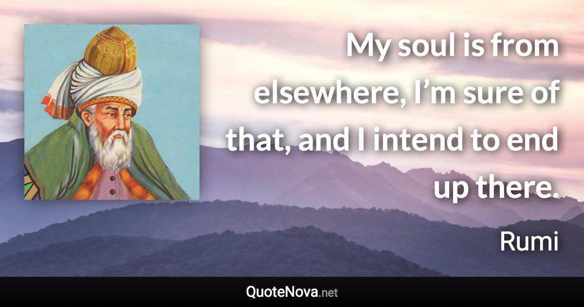 My soul is from elsewhere, I’m sure of that, and I intend to end up there. - Rumi quote