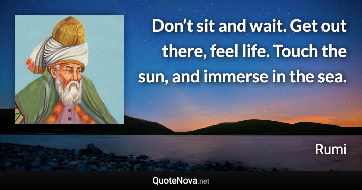 Don’t sit and wait. Get out there, feel life. Touch the sun, and immerse in the sea. - Rumi quote